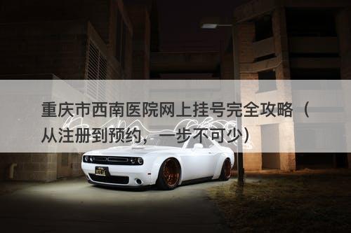 重庆市西南医院网上挂号完全攻略（从注册到预约，一步不可少）