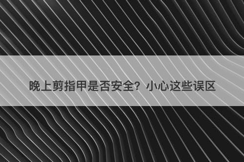 晚上剪指甲是否安全？小心这些误区