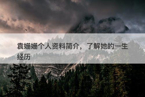 袁姗姗个人资料简介，了解她的一生经历