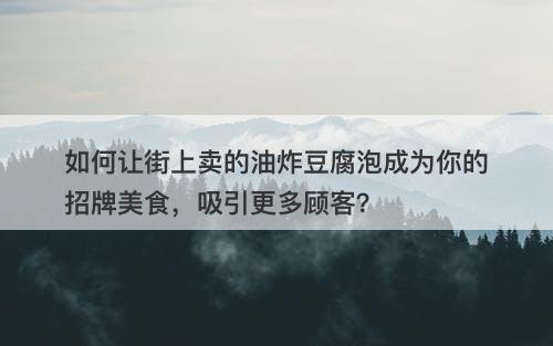 如何让街上卖的油炸豆腐泡成为你的招牌美食，吸引更多顾客？