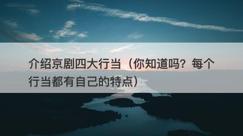 介绍京剧四大行当（你知道吗？每个行当都有自己的特点）