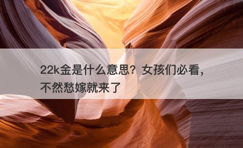 22k金是什么意思？女孩们必看，不然愁嫁就来了
