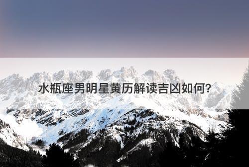 水瓶座男明星黄历解读吉凶如何？