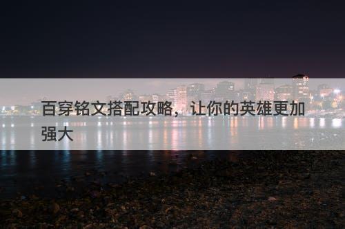 百穿铭文搭配攻略，让你的英雄更加强大