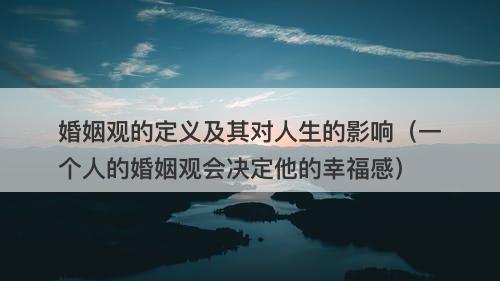 婚姻观的定义及其对人生的影响（一个人的婚姻观会决定他的幸福感）