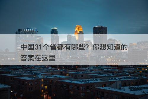 中国31个省都有哪些？你想知道的答案在这里