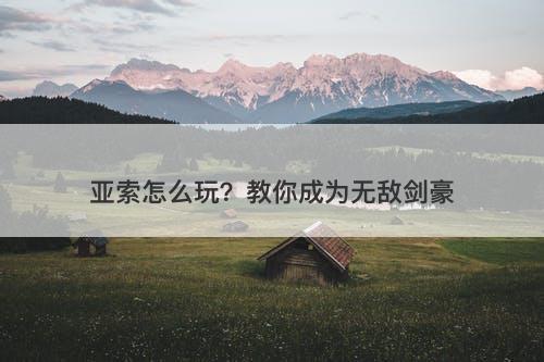亚索怎么玩？教你成为无敌剑豪