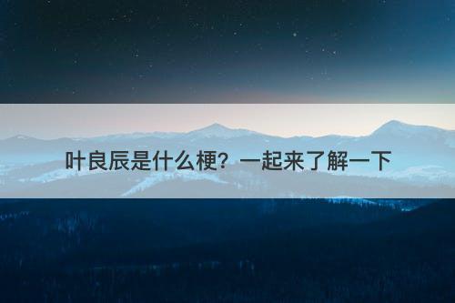 叶良辰是什么梗？一起来了解一下