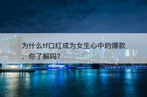 为什么tf口红成为女生心中的爆款，你了解吗？