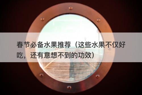 春节必备水果推荐（这些水果不仅好吃，还有意想不到的功效）