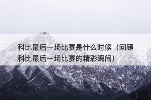科比最后一场比赛是什么时候（回顾科比最后一场比赛的精彩瞬间）