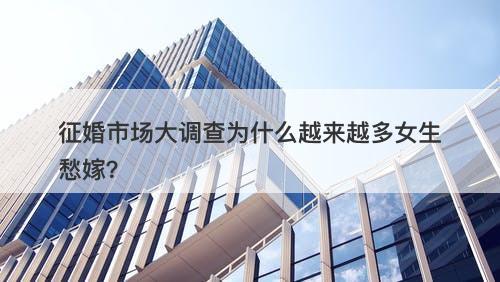 征婚市场大调查为什么越来越多女生愁嫁？