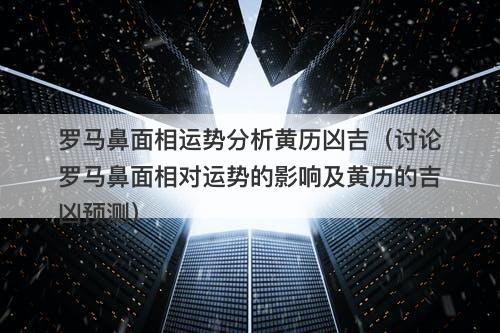 罗马鼻面相运势分析黄历凶吉（讨论罗马鼻面相对运势的影响及黄历的吉凶预测）