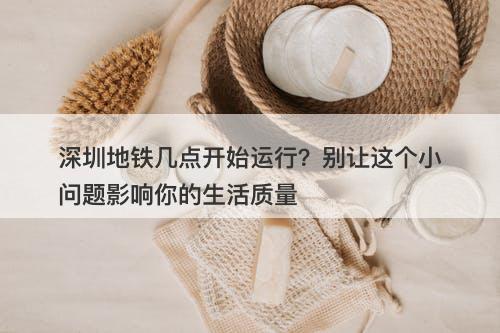 深圳地铁几点开始运行？别让这个小问题影响你的生活质量