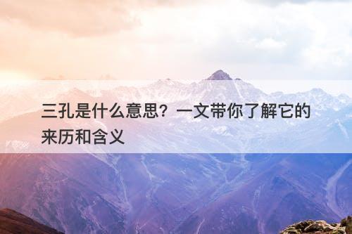 三孔是什么意思？一文带你了解它的来历和含义