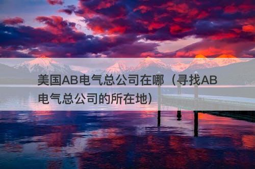 美国AB电气总公司在哪（寻找AB电气总公司的所在地）