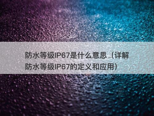 防水等级IP67是什么意思（详解防水等级IP67的定义和应用）
