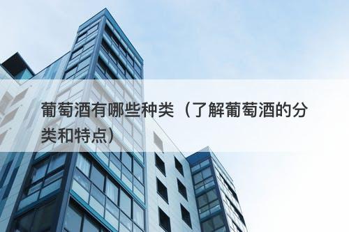 葡萄酒有哪些种类（了解葡萄酒的分类和特点）