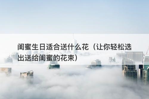 闺蜜生日适合送什么花（让你轻松选出送给闺蜜的花束）