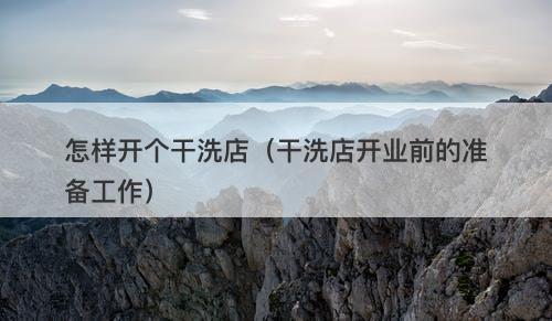 怎样开个干洗店（干洗店开业前的准备工作）
