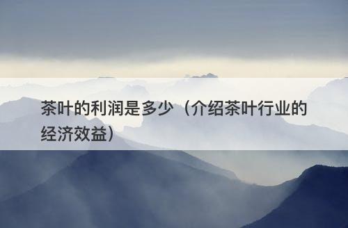 茶叶的利润是多少（介绍茶叶行业的经济效益）-图1