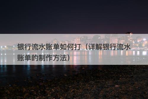 银行流水账单如何打（详解银行流水账单的制作方法）