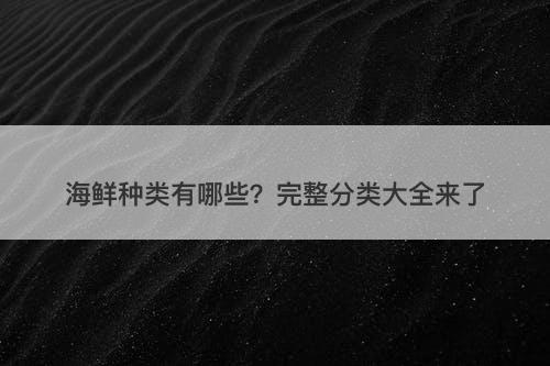 海鲜种类有哪些？完整分类大全来了