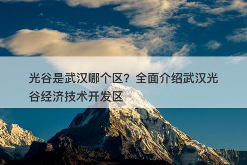 光谷是武汉哪个区？全面介绍武汉光谷经济技术开发区