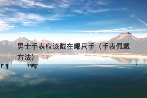 男士手表应该戴在哪只手（手表佩戴方法）