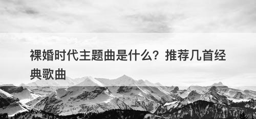 裸婚时代主题曲是什么？推荐几首经典歌曲
