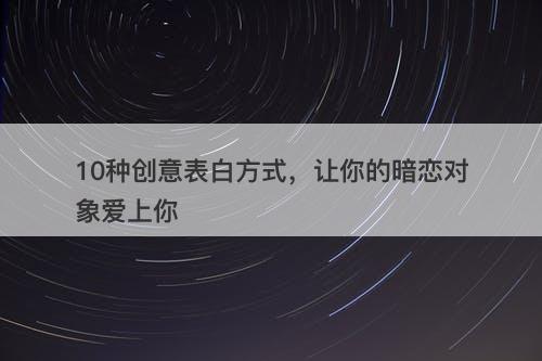 10种创意表白方式，让你的暗恋对象爱上你