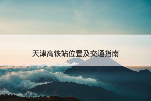 天津高铁站位置及交通指南