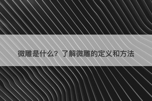 微雕是什么？了解微雕的定义和方法
