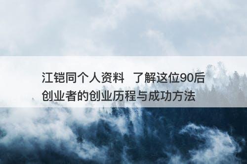 江铠同个人资料  了解这位90后创业者的创业历程与成功方法