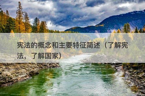 宪法的概念和主要特征简述（了解宪法，了解国家）