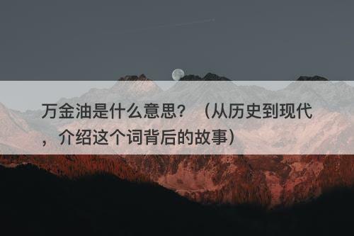 万金油是什么意思？（从历史到现代，介绍这个词背后的故事）