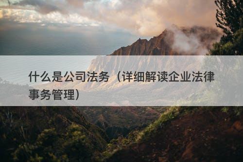 什么是公司法务（详细解读企业法律事务管理）