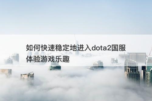 如何快速稳定地进入dota2国服体验游戏乐趣