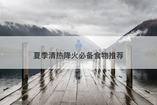 夏季清热降火必备食物推荐
