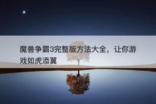 魔兽争霸3完整版方法大全，让你游戏如虎添翼