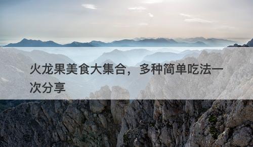 火龙果美食大集合，多种简单吃法一次分享