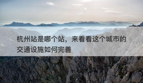 杭州站是哪个站，来看看这个城市的交通设施如何完善