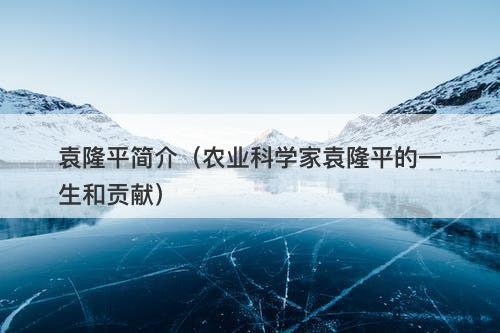 袁隆平简介（农业科学家袁隆平的一生和贡献）