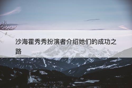 沙海霍秀秀扮演者介绍她们的成功之路