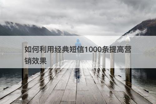 如何利用经典短信1000条提高营销效果
