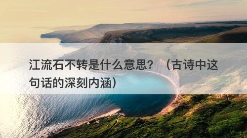 江流石不转是什么意思？（古诗中这句话的深刻内涵）
