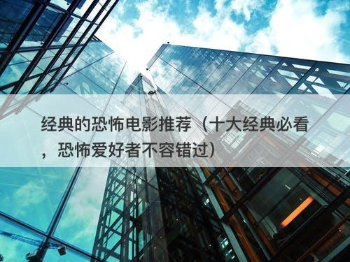 经典的恐怖电影推荐（十大经典必看，恐怖爱好者不容错过）