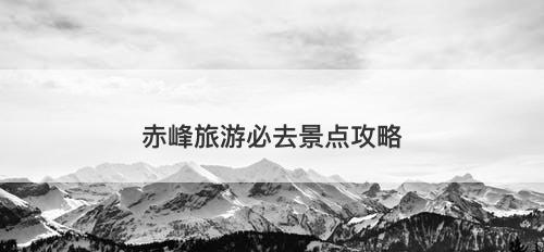 赤峰旅游必去景点攻略