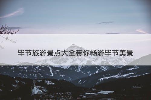 毕节旅游景点大全带你畅游毕节美景