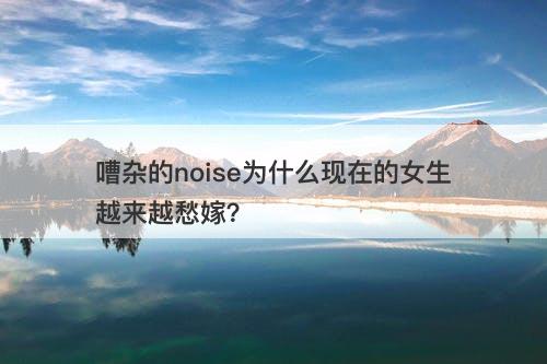 嘈杂的noise为什么现在的女生越来越愁嫁？